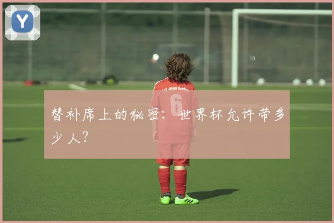 替补席上的秘密：世界杯允许带多少人？