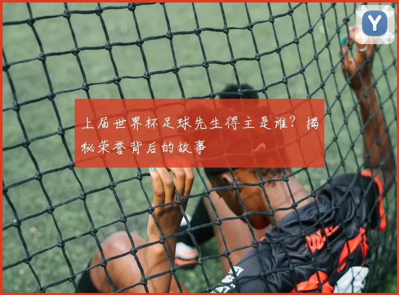 上届世界杯足球先生得主是谁？揭秘荣誉背后的故事