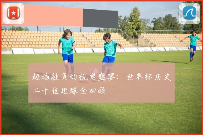 超越胜负的视觉盛宴：世界杯历史二十佳进球全回顾