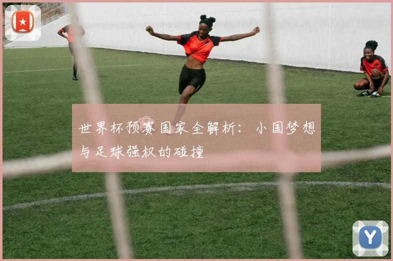 世界杯预赛国家全解析：小国梦想与足球强权的碰撞