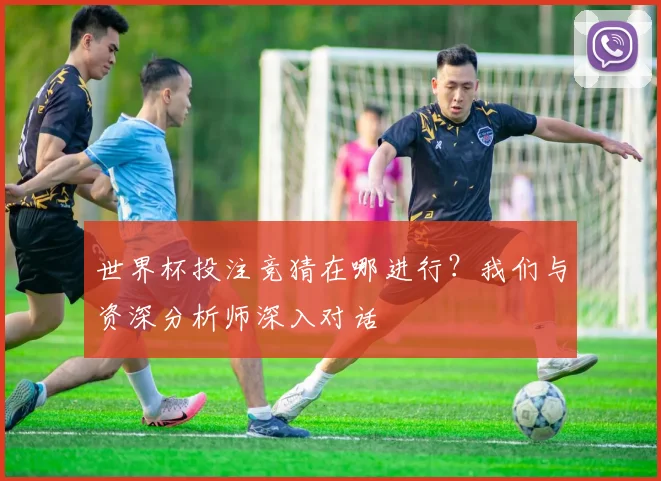 世界杯投注竞猜在哪进行？我们与资深分析师深入对话